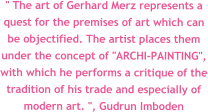 " The art of Gerhard Merz represents a quest for the premises of art which can be objectified. The artist places them under the concept of "ARCHI-PAINTING", with which he performs a critique of the tradition of his trade and especially of modern art. ", Gudrun Imboden